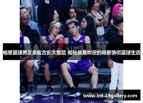 明星篮球男友亲密合影大集结 揭秘最受欢迎的明星情侣篮球生活