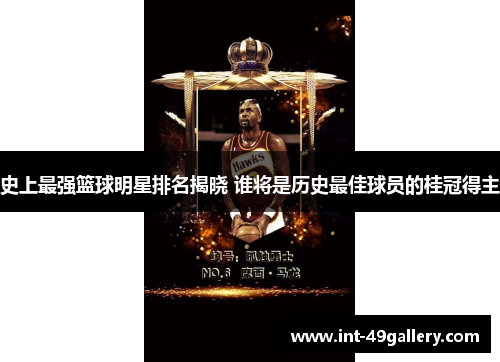 史上最强篮球明星排名揭晓 谁将是历史最佳球员的桂冠得主