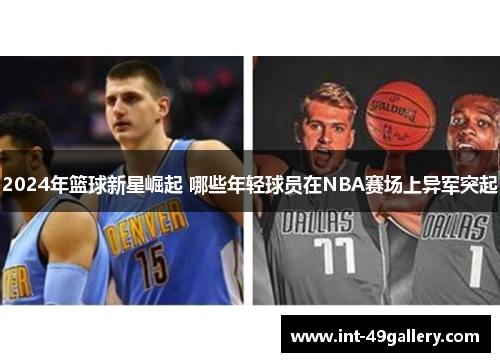 2024年篮球新星崛起 哪些年轻球员在NBA赛场上异军突起